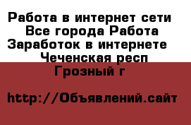Работа в интернет сети. - Все города Работа » Заработок в интернете   . Чеченская респ.,Грозный г.
